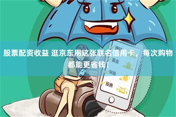 股票配资收益 逛京东用这张联名信用卡，每次购物都能更省钱！