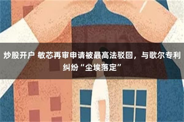 炒股开户 敏芯再审申请被最高法驳回，与歌尔专利纠纷“尘埃落定”