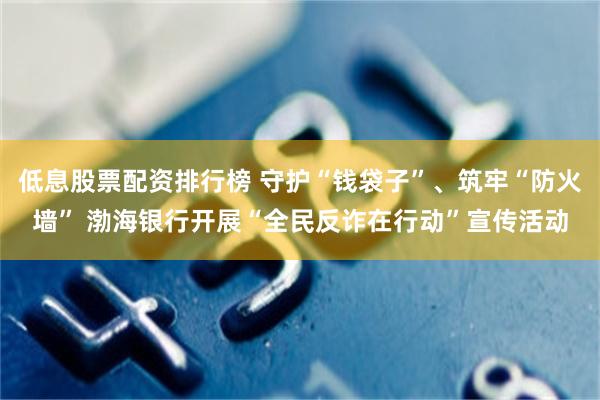 低息股票配资排行榜 守护“钱袋子”、筑牢“防火墙” 渤海银行开展“全民反诈在行动”宣传活动