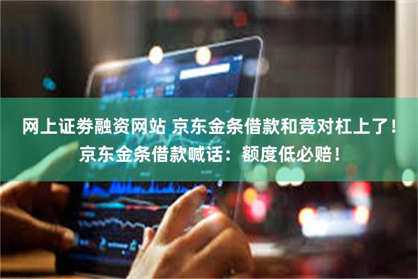 网上证劵融资网站 京东金条借款和竞对杠上了！京东金条借款喊话：额度低必赔！