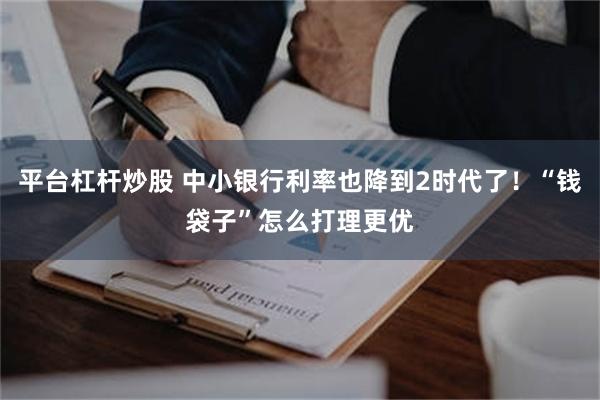 平台杠杆炒股 中小银行利率也降到2时代了！“钱袋子”怎么打理更优