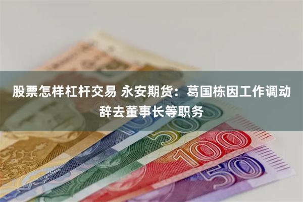 股票怎样杠杆交易 永安期货：葛国栋因工作调动辞去董事长等职务
