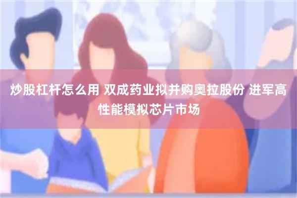 炒股杠杆怎么用 双成药业拟并购奥拉股份 进军高性能模拟芯片市场