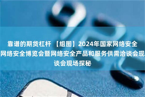 靠谱的期货杠杆 【组图】2024年国家网络安全宣传周网络安全博览会暨网络安全产品和服务供需洽谈会现场探秘