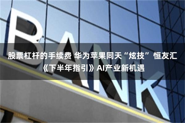 股票杠杆的手续费 华为苹果同天“炫技” 恒友汇《下半年指引》AI产业新机遇