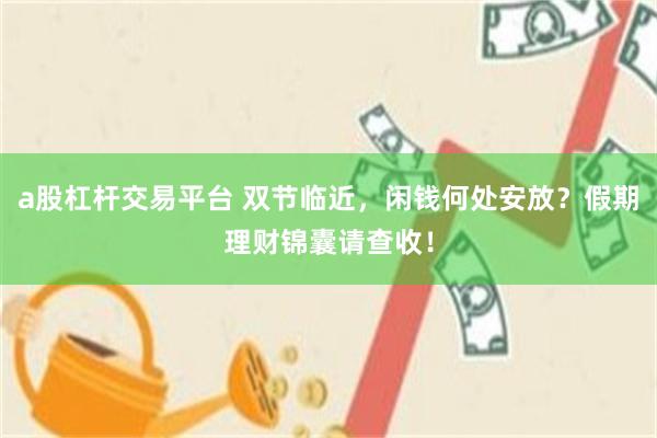 a股杠杆交易平台 双节临近，闲钱何处安放？假期理财锦囊请查收！