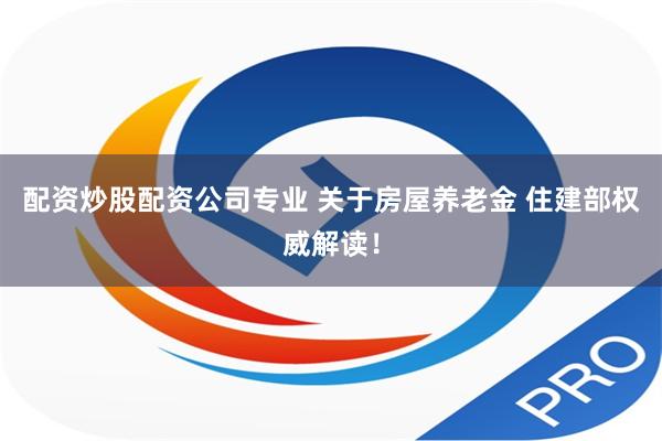 配资炒股配资公司专业 关于房屋养老金 住建部权威解读！