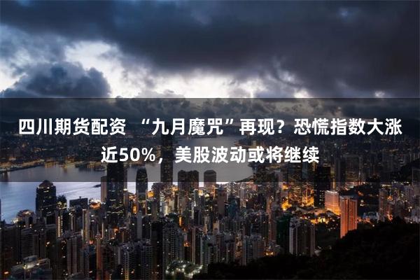 四川期货配资  “九月魔咒”再现？恐慌指数大涨近50%，美股波动或将继续