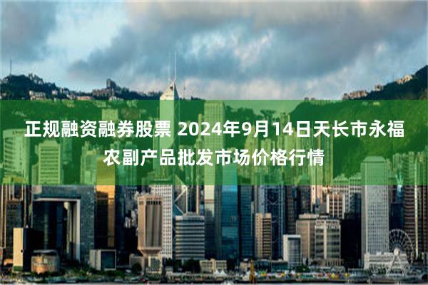 正规融资融券股票 2024年9月14日天长市永福农副产品批发市场价格行情