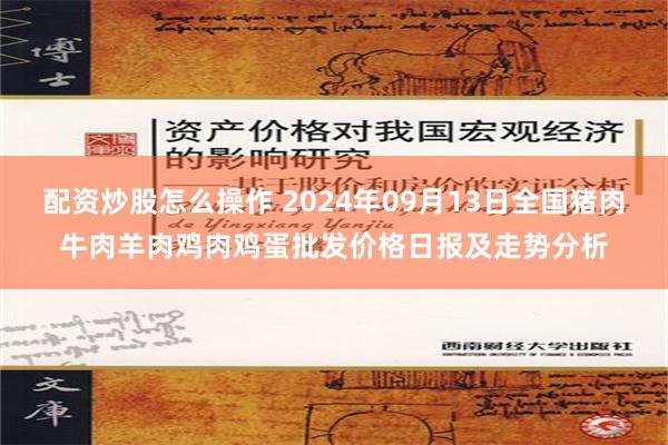 配资炒股怎么操作 2024年09月13日全国猪肉牛肉羊肉鸡肉鸡蛋批发价格日报及走势分析