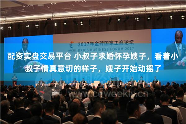 配资实盘交易平台 小叔子求婚怀孕嫂子，看着小叔子情真意切的样子，嫂子开始动摇了