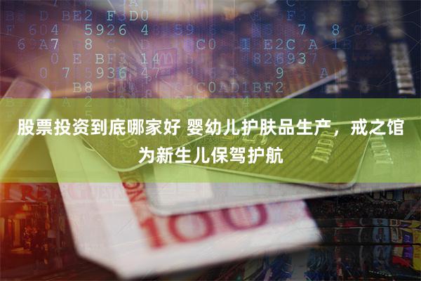 股票投资到底哪家好 婴幼儿护肤品生产，戒之馆为新生儿保驾护航