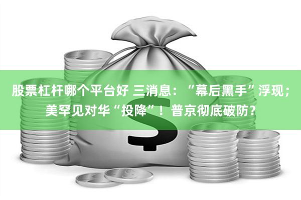 股票杠杆哪个平台好 三消息：“幕后黑手”浮现；美罕见对华“投降”！普京彻底破防？