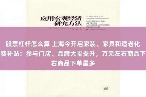 股票杠杆怎么算 上海今开启家装、家具和适老化产品消费补贴：参与门店、品牌大幅提升，万元左右商品下单最多