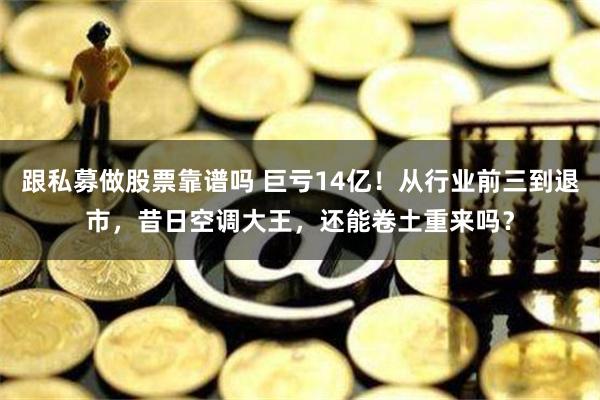跟私募做股票靠谱吗 巨亏14亿！从行业前三到退市，昔日空调大王，还能卷土重来吗？