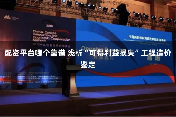 配资平台哪个靠谱 浅析“可得利益损失”工程造价鉴定