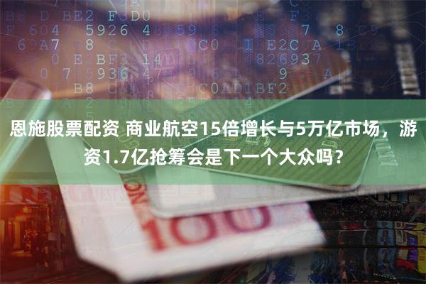 恩施股票配资 商业航空15倍增长与5万亿市场，游资1.7亿抢筹会是下一个大众吗？