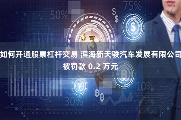 如何开通股票杠杆交易 滨海新天骏汽车发展有限公司被罚款 0.2 万元
