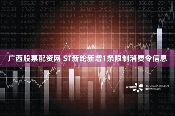 广西股票配资网 ST新纶新增1条限制消费令信息