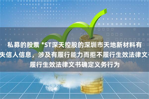 私募的股票 *ST深天控股的深圳市天地新材料有限公司新增1条失信人信息，涉及有履行能力而拒不履行生效法律文书确定义务行为