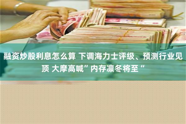 融资炒股利息怎么算 下调海力士评级、预测行业见顶 大摩高喊”内存凛冬将至“