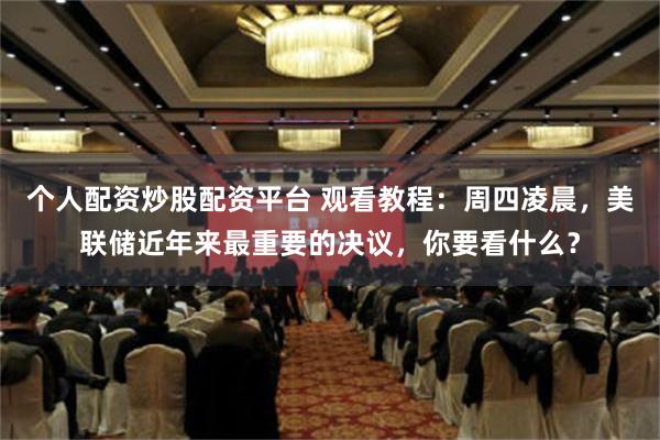 个人配资炒股配资平台 观看教程：周四凌晨，美联储近年来最重要的决议，你要看什么？