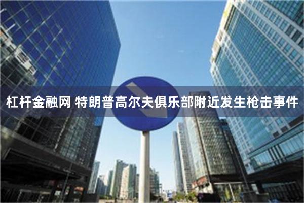 杠杆金融网 特朗普高尔夫俱乐部附近发生枪击事件