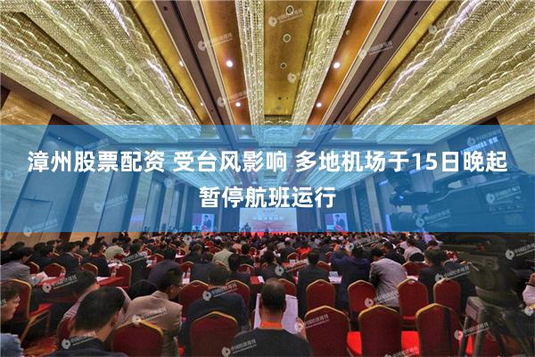 漳州股票配资 受台风影响 多地机场于15日晚起暂停航班运行