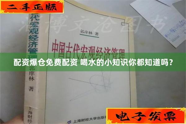 配资爆仓免费配资 喝水的小知识你都知道吗？