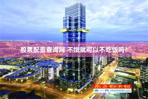股票配资查询网 不饿就可以不吃饭吗?