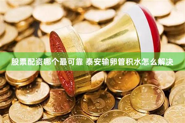 股票配资哪个最可靠 泰安输卵管积水怎么解决