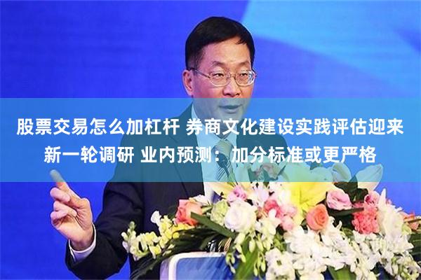 股票交易怎么加杠杆 券商文化建设实践评估迎来新一轮调研 业内预测：加分标准或更严格