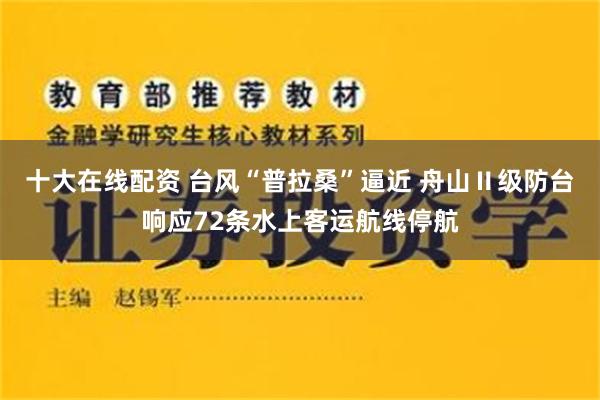 十大在线配资 台风“普拉桑”逼近 舟山Ⅱ级防台响应72条水上客运航线停航