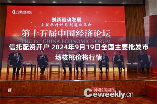 信托配资开户 2024年9月19日全国主要批发市场核桃价格行情