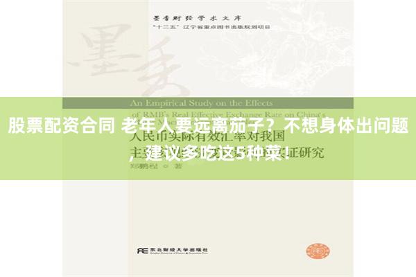 股票配资合同 老年人要远离茄子？不想身体出问题，建议多吃这5种菜！