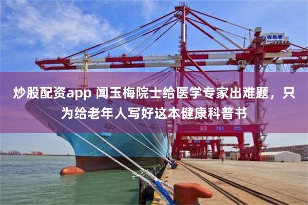 炒股配资app 闻玉梅院士给医学专家出难题，只为给老年人写好这本健康科普书