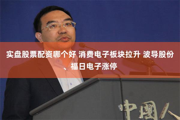 实盘股票配资哪个好 消费电子板块拉升 波导股份、福日电子涨停