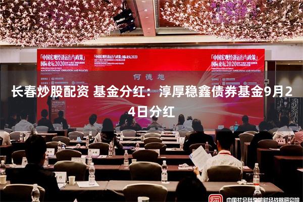 长春炒股配资 基金分红：淳厚稳鑫债券基金9月24日分红