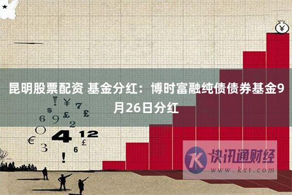 昆明股票配资 基金分红：博时富融纯债债券基金9月26日分红