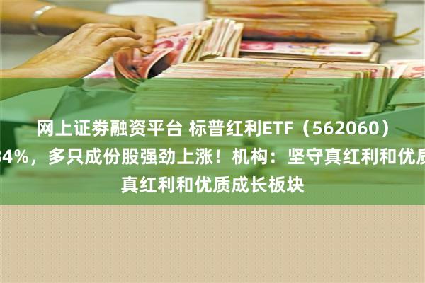网上证劵融资平台 标普红利ETF（562060）午盘涨0.84%，多只成份股强劲上涨！机构：坚守真红利和优质成长板块