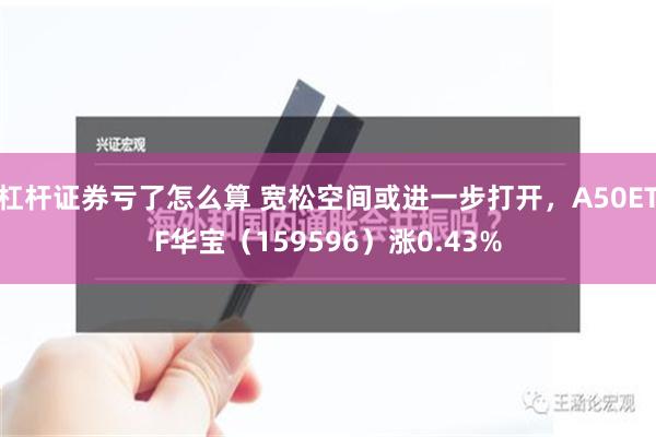 杠杆证券亏了怎么算 宽松空间或进一步打开，A50ETF华宝（159596）涨0.43%