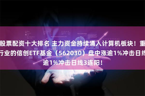 股票配资十大排名 主力资金持续涌入计算机板块！重仓相关行业的信创ETF基金（562030）盘中涨逾1%冲击日线3连阳！