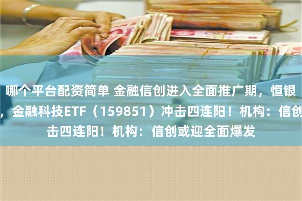 哪个平台配资简单 金融信创进入全面推广期，恒银科技直线涨停，金融科技ETF（159851）冲击四连阳！机构：信创或迎全面爆发