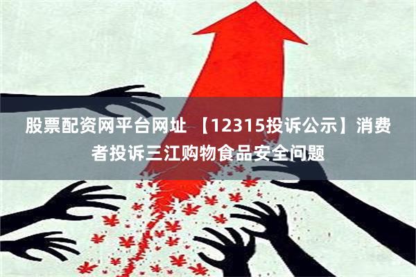 股票配资网平台网址 【12315投诉公示】消费者投诉三江购物食品安全问题