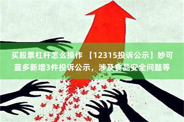 买股票杠杆怎么操作 【12315投诉公示】妙可蓝多新增3件投诉公示，涉及食品安全问题等