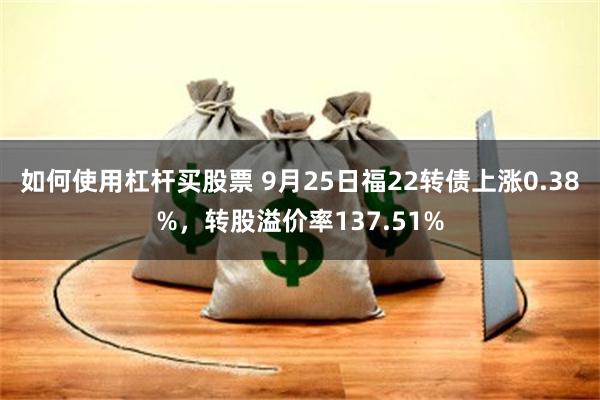 如何使用杠杆买股票 9月25日福22转债上涨0.38%，转股溢价率137.51%