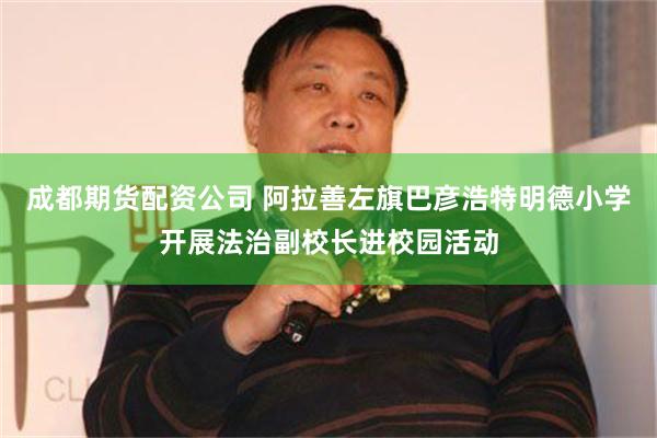成都期货配资公司 阿拉善左旗巴彦浩特明德小学开展法治副校长进校园活动