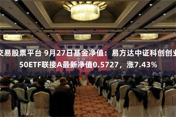 交易股票平台 9月27日基金净值：易方达中证科创创业50ETF联接A最新净值0.5727，涨7.43%