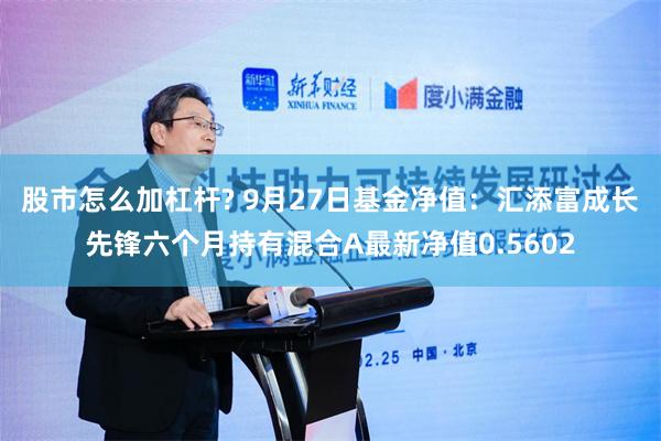 股市怎么加杠杆? 9月27日基金净值：汇添富成长先锋六个月持有混合A最新净值0.5602