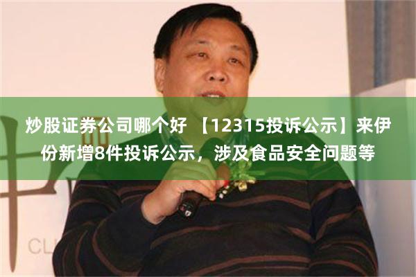 炒股证券公司哪个好 【12315投诉公示】来伊份新增8件投诉公示，涉及食品安全问题等